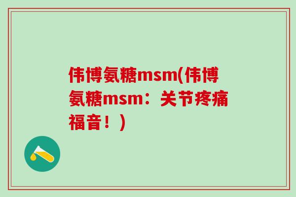 伟博氨糖msm(伟博氨糖msm：关节福音！)