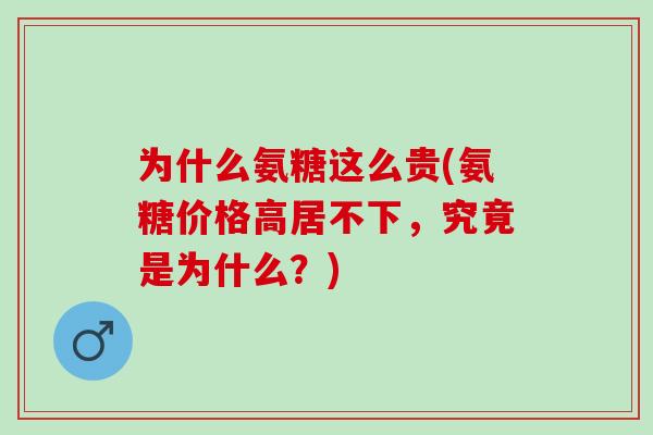 为什么氨糖这么贵(氨糖价格高居不下，究竟是为什么？)