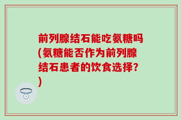 前列腺结石能吃氨糖吗(氨糖能否作为前列腺结石患者的饮食选择？)