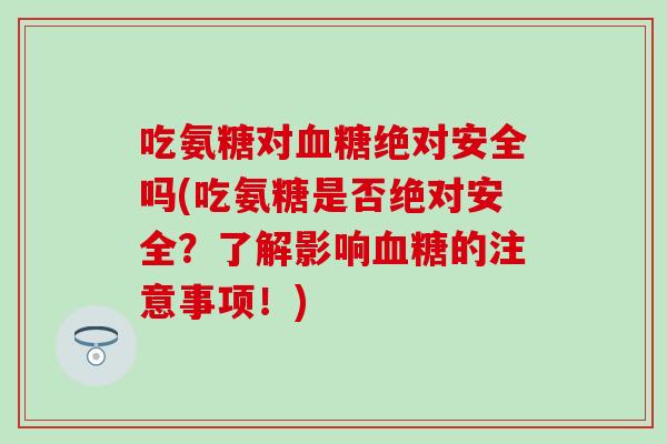 吃氨糖对血糖绝对安全吗(吃氨糖是否绝对安全？了解影响血糖的注意事项！)