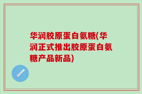 华润胶原蛋白氨糖(华润正式推出胶原蛋白氨糖产品新品)