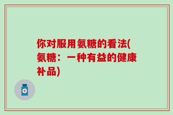 你对服用氨糖的看法(氨糖：一种有益的健康补品)