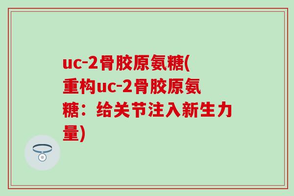 uc-2骨胶原氨糖(重构uc-2骨胶原氨糖：给关节注入新生力量)