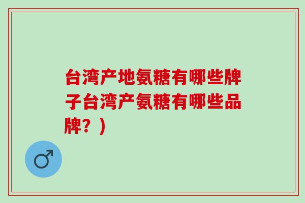 台湾产地氨糖有哪些牌子台湾产氨糖有哪些品牌？)