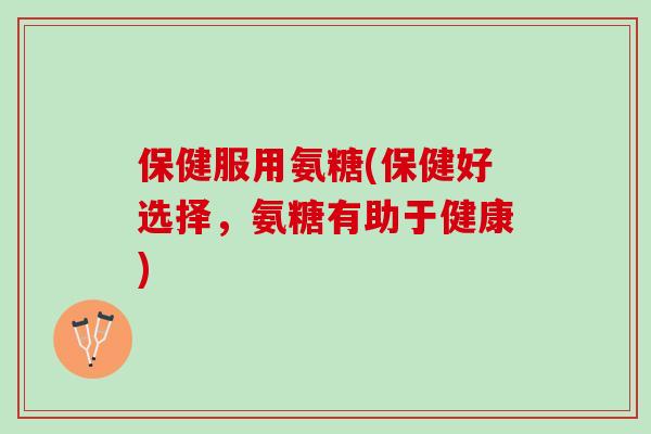 保健服用氨糖(保健好选择，氨糖有助于健康)