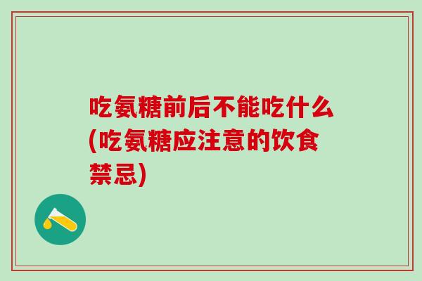 吃氨糖前后不能吃什么(吃氨糖应注意的饮食禁忌)