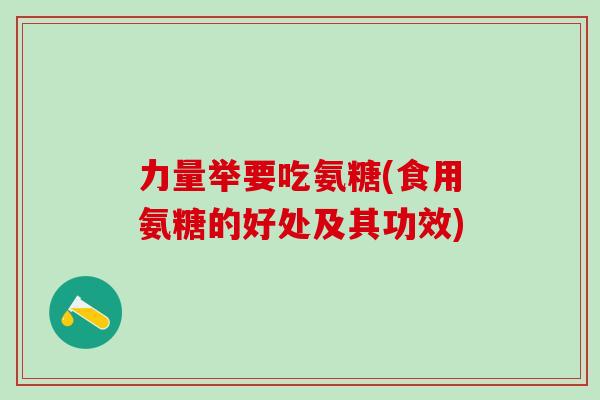 力量举要吃氨糖(食用氨糖的好处及其功效)
