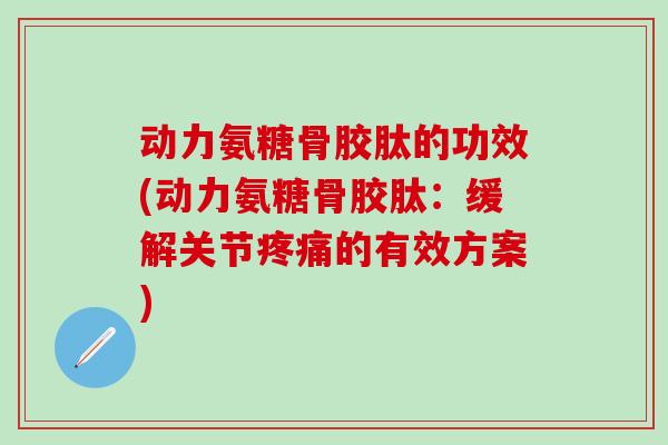 动力氨糖骨胶肽的功效(动力氨糖骨胶肽：缓解关节疼痛的有效方案)