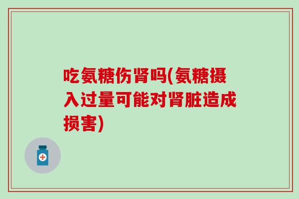 吃氨糖伤肾吗(氨糖摄入过量可能对肾脏造成损害)