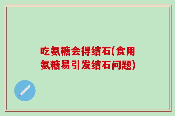 吃氨糖会得结石(食用氨糖易引发结石问题) 吃氨糖会得结石(食用氨糖易引发结石问题)