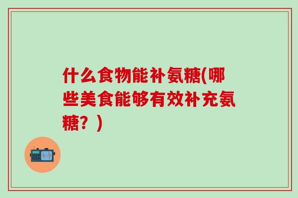什么食物能补氨糖(哪些美食能够有效补充氨糖？)
