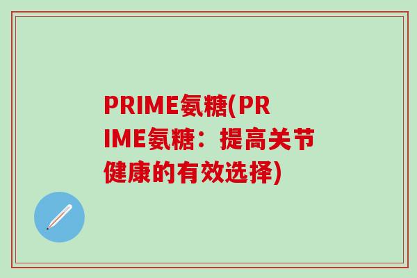 PRIME氨糖(PRIME氨糖：提高关节健康的有效选择)