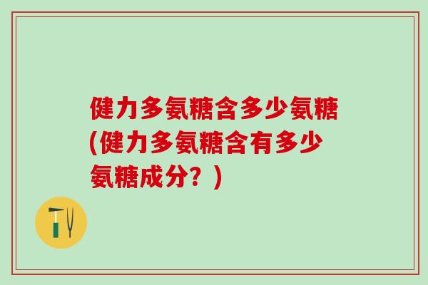 健力多氨糖含多少氨糖(健力多氨糖含有多少氨糖成分？)