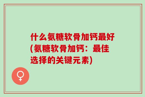 什么氨糖软骨加钙最好(氨糖软骨加钙：最佳选择的关键元素)