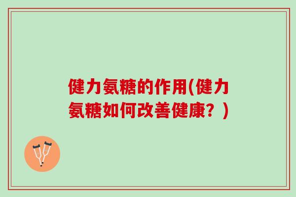 健力氨糖的作用(健力氨糖如何改善健康？)