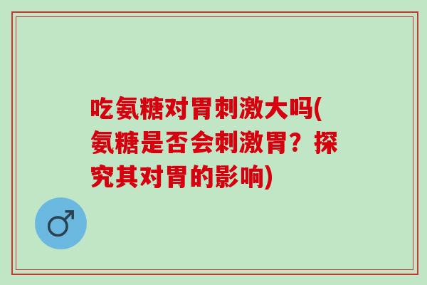 吃氨糖对胃刺激大吗(氨糖是否会刺激胃？探究其对胃的影响)