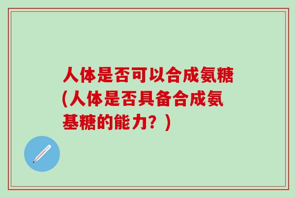 人体是否可以合成氨糖(人体是否具备合成氨基糖的能力?) 人体是否可以合成氨糖(人体是否具备合成氨基糖的能力?)
