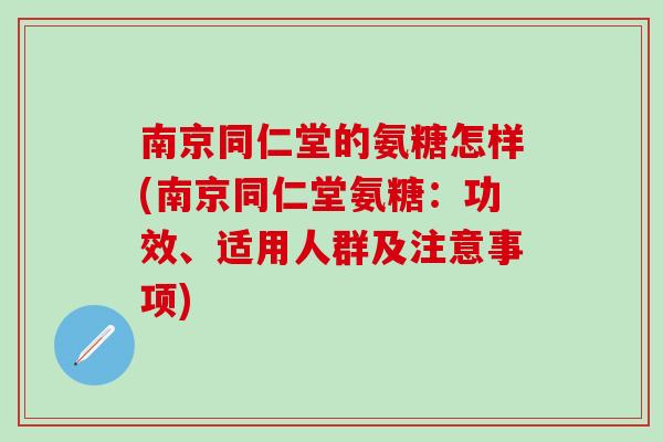 南京同仁堂的氨糖怎样(南京同仁堂氨糖：功效、适用人群及注意事项)