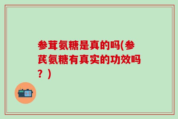 参茸氨糖是真的吗(参芪氨糖有真实的功效吗？)