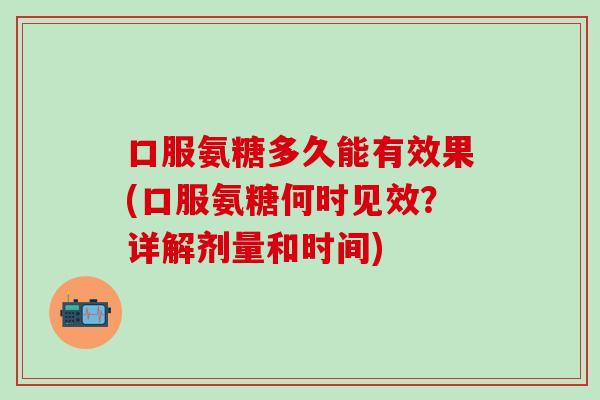 口服氨糖多久能有效果(口服氨糖何时见效?详解剂量和时间) 口服氨糖多久能有效果(口服氨糖何时见效?详解剂量和时间)