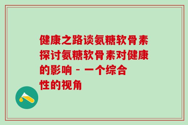健康之路谈氨糖软骨素探讨氨糖软骨素对健康的影响 - 一个综合性的视角 健康之路谈氨糖软骨素探讨氨糖软骨素对健康的影响 - 一个综合性的视角