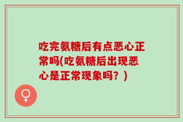 吃完氨糖后有点恶心正常吗(吃氨糖后出现恶心是正常现象吗？)