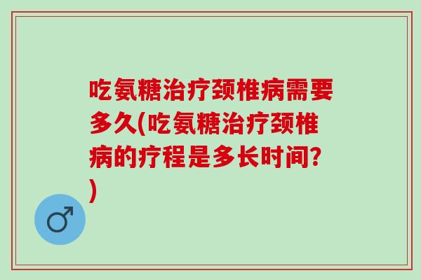 吃氨糖治疗颈椎病需要多久(吃氨糖治疗颈椎病的疗程是多长时间？)