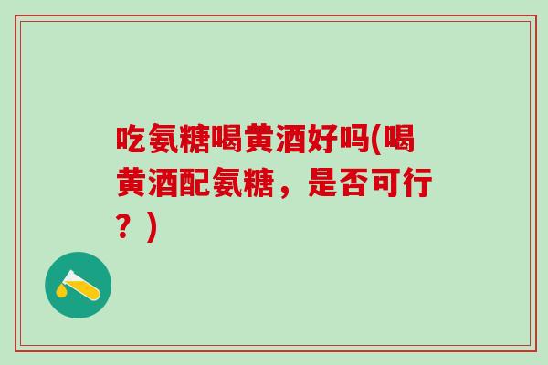 吃氨糖喝黄酒好吗(喝黄酒配氨糖，是否可行？)