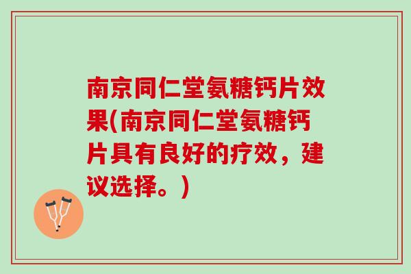 南京同仁堂氨糖钙片效果(南京同仁堂氨糖钙片具有良好的疗效，建议选择。)