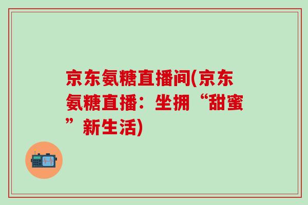 京东氨糖直播间(京东氨糖直播：坐拥“甜蜜”新生活)
