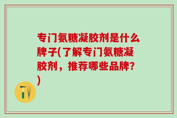 专门氨糖凝胶剂是什么牌子(了解专门氨糖凝胶剂,推荐哪些品牌?) 专门氨糖凝胶剂是什么牌子(了解专门氨糖凝胶剂,推荐哪些品牌?)