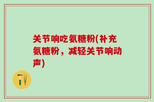 关节响吃氨糖粉(补充氨糖粉，减轻关节响动声)