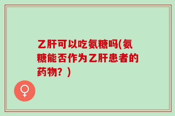 乙肝可以吃氨糖吗(氨糖能否作为乙肝患者的药物？)