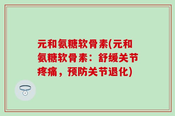 元和氨糖软骨素(元和氨糖软骨素：舒缓关节疼痛，预防关节退化)