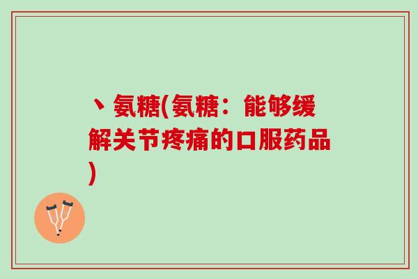丶氨糖(氨糖：能够缓解关节疼痛的口服药品)