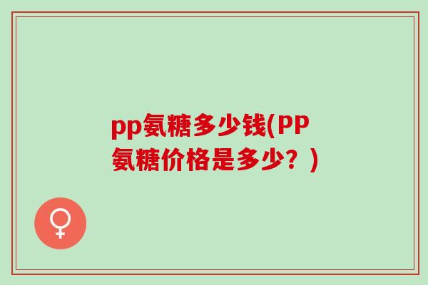 pp氨糖多少钱(PP氨糖价格是多少？)