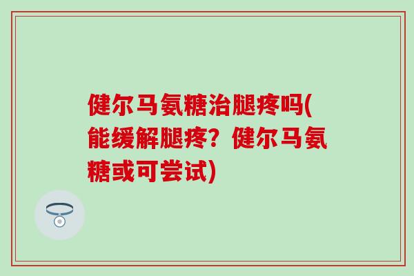 健尔马氨糖治腿疼吗(能缓解腿疼？健尔马氨糖或可尝试)