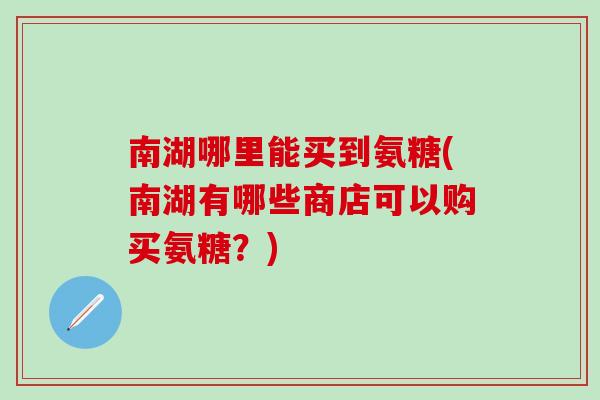 南湖哪里能买到氨糖(南湖有哪些商店可以购买氨糖？)