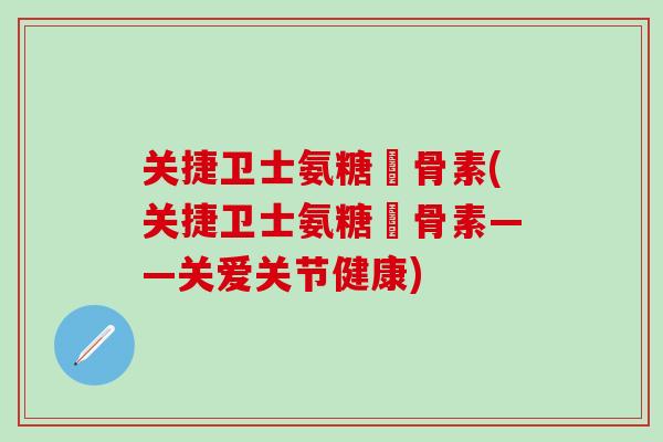 关捷卫士氨糖軟骨素(关捷卫士氨糖軟骨素——关爱关节健康)