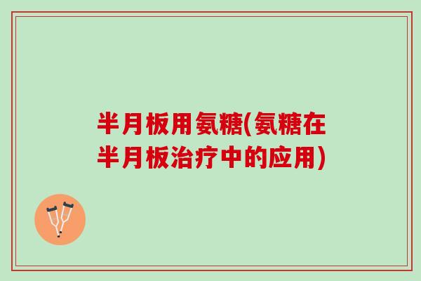 半月板用氨糖(氨糖在半月板治疗中的应用)