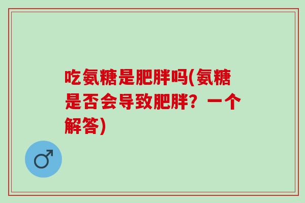 吃氨糖是吗(氨糖是否会导致？一个解答)