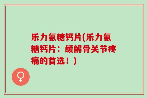 乐力氨糖钙片(乐力氨糖钙片：缓解骨关节疼痛的首选！)