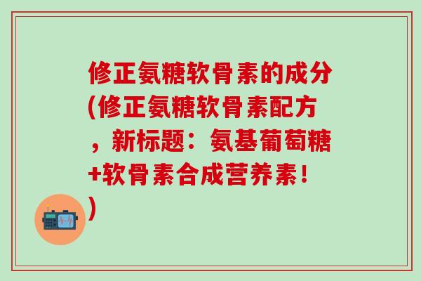 修正氨糖软骨素的成分(修正氨糖软骨素配方，新标题：氨基葡萄糖+软骨素合成营养素！)