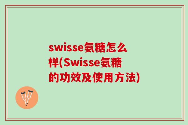 swisse氨糖怎么样(Swisse氨糖的功效及使用方法)