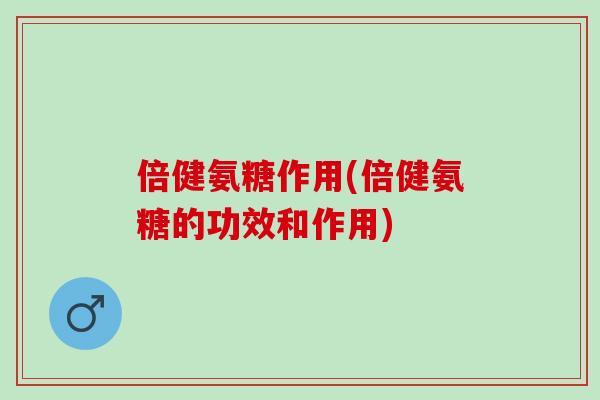 倍健氨糖作用(倍健氨糖的功效和作用)