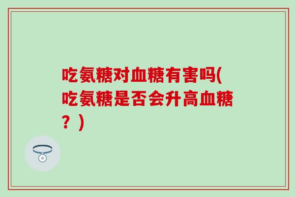 吃氨糖对血糖有害吗(吃氨糖是否会升高血糖？)