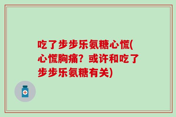 吃了步步乐氨糖心慌(心慌胸痛？或许和吃了步步乐氨糖有关)