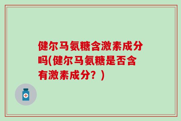 健尔马氨糖含激素成分吗(健尔马氨糖是否含有激素成分？)