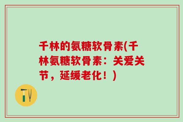 千林的氨糖软骨素(千林氨糖软骨素：关爱关节，延缓老化！)