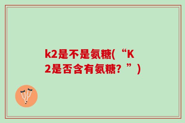 k2是不是氨糖(“K2是否含有氨糖？”)